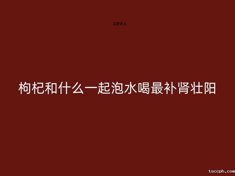 枸杞和什么一起泡水喝最补肾壮阳?插图 枸杞和什么一起泡水喝最补肾壮阳?插图