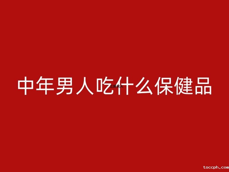 中年男人吃什么保健品?插图 中年男人吃什么保健品?插图