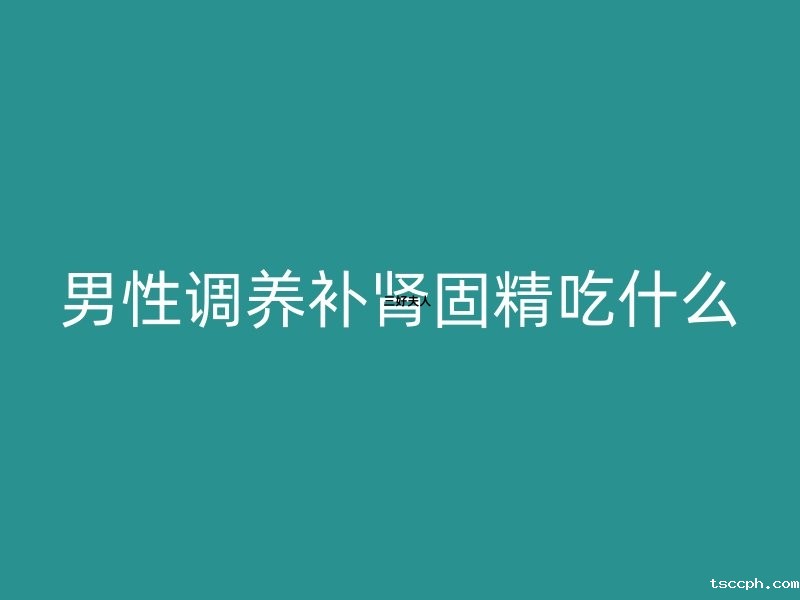 男性调养补肾固精吃什么?插图 男性调养补肾固精吃什么?插图