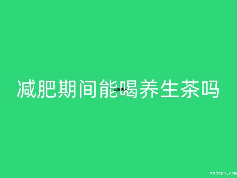 🍃减肥期间能喝养生茶吗?🌿插图 🍃减肥期间能喝养生茶吗?🌿插图
