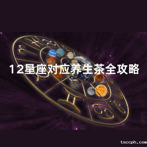 星座密码大揭秘：12星座男性如何挑选养生茶？