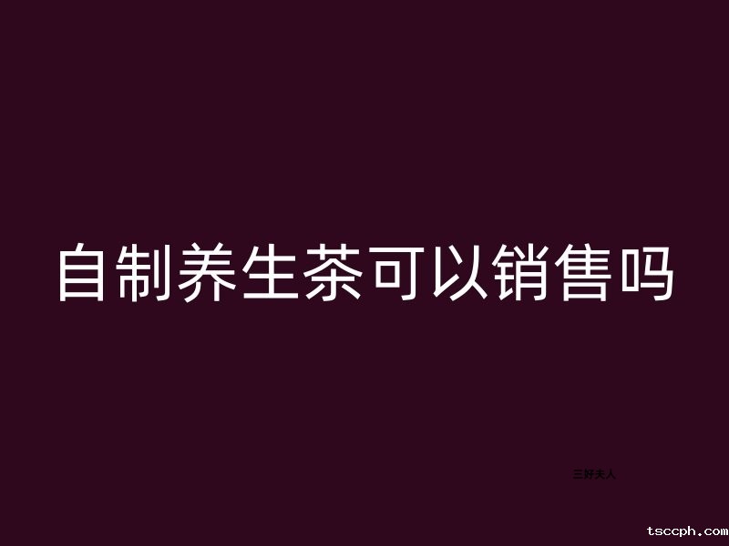 自制养生茶可以销售吗？合法销售，健康新商机！插图