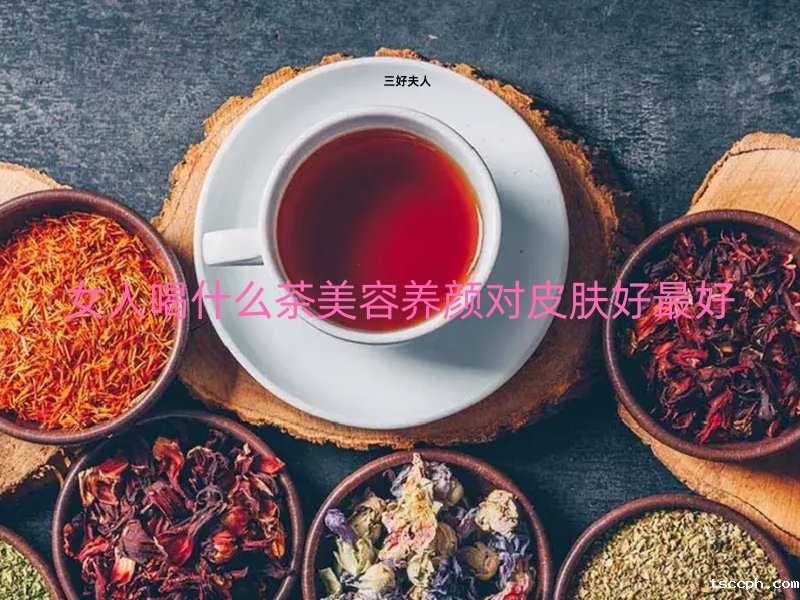 女人喝什么茶美容养颜对皮肤最好？仙女都必备，喝出好皮肤！